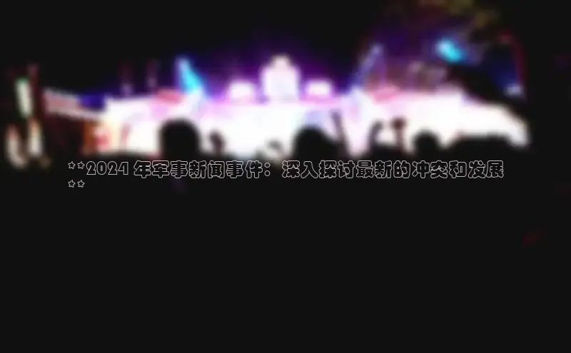 悟空体育入口小米**2024 年军事新闻事件：深入探讨最新的冲突和发展
**