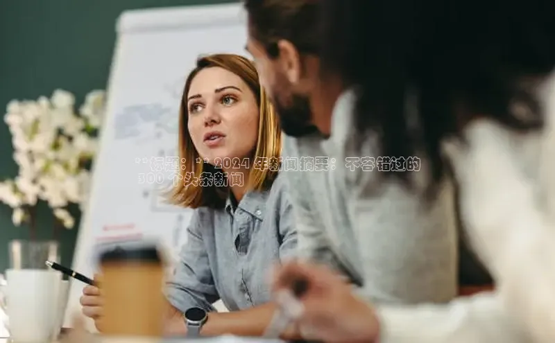 悟空·综合体育官网入口携程**标题：** 2024 年新闻摘要：不容错过的
 300 个头条新闻