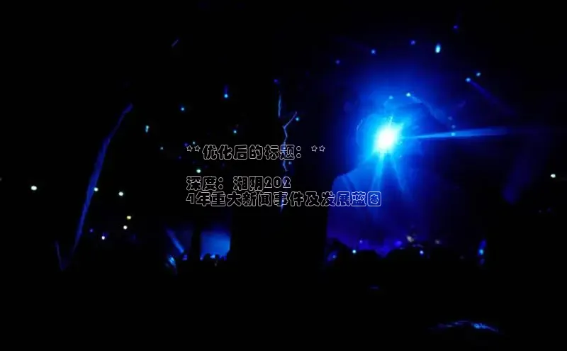 悟空体育网站入口在线观看一径科技**优化后的标题：**

深度：湘阴202
4年重大新闻事件及发展蓝图