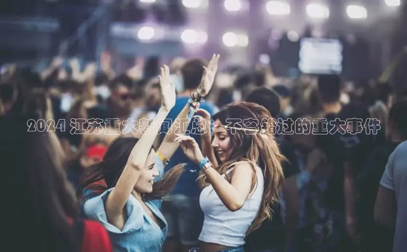 悟空体育app登录入口字节跳动2024 江苏重大新闻汇总：不容错过的重大事件