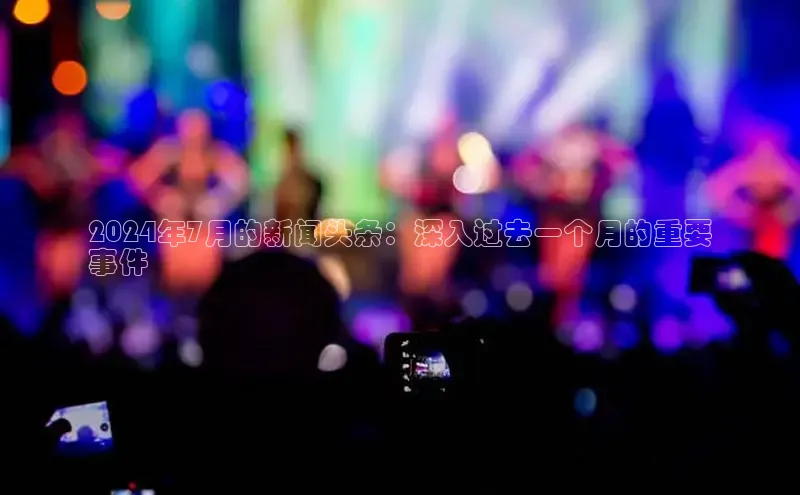 悟空体育直播app官方下载安装百度数据开放平台2024年7月的新闻头条：深入过去一个月的重要
事件