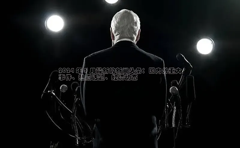 悟空体育app官方网站入口华扬联众2024 年 5 月最新的新闻头条：国内外重大
事件、热点话题、经济动态