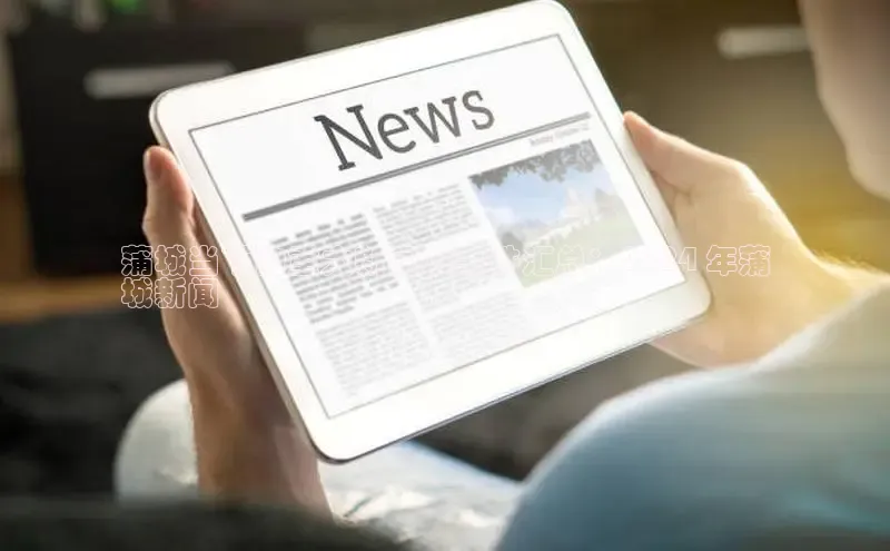 悟空体育最新版本更新内容中海达蒲城当下的重大新闻及事件汇总：2024 年蒲
城新闻