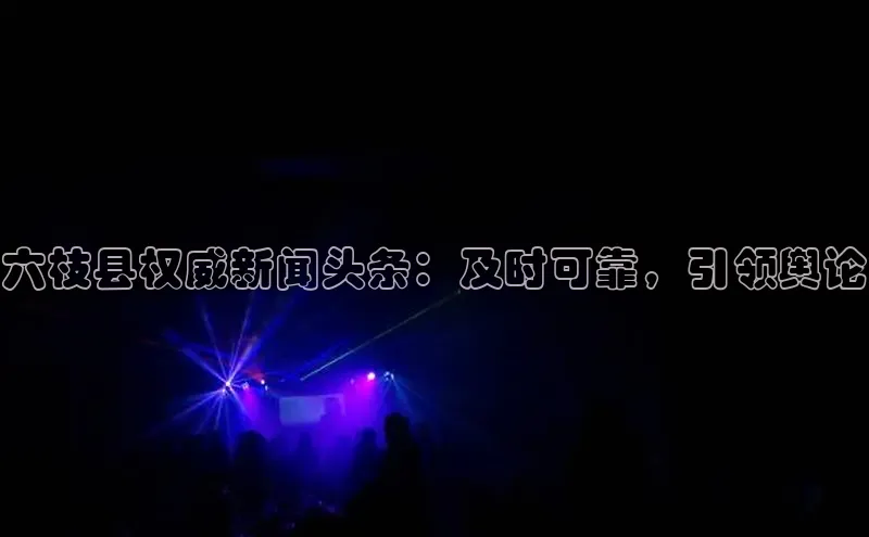 悟空体育普信公司六枝县权威新闻头条：及时可靠，引领舆论