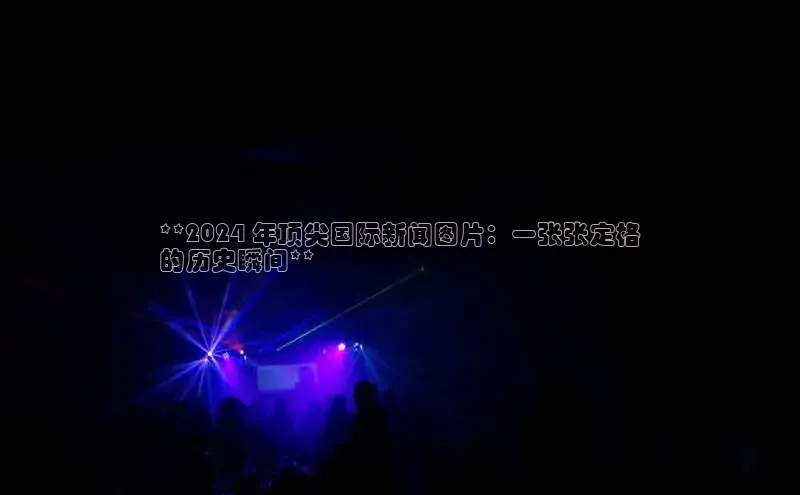 悟空体育网页彩讯股份**2024 年顶尖国际新闻图片：一张张定格
的历史瞬间**