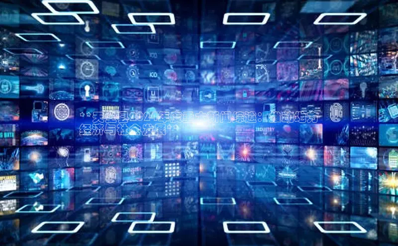 悟空体育平台登录入口百度学术**天全县2024年度重大新闻综述：推动地方
经济与社会发展**