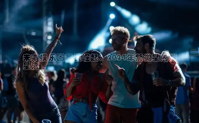 悟空体育网站入口在线观看一径科技未来娱乐圈巨星崛起：2024年紫微星闪耀
星海