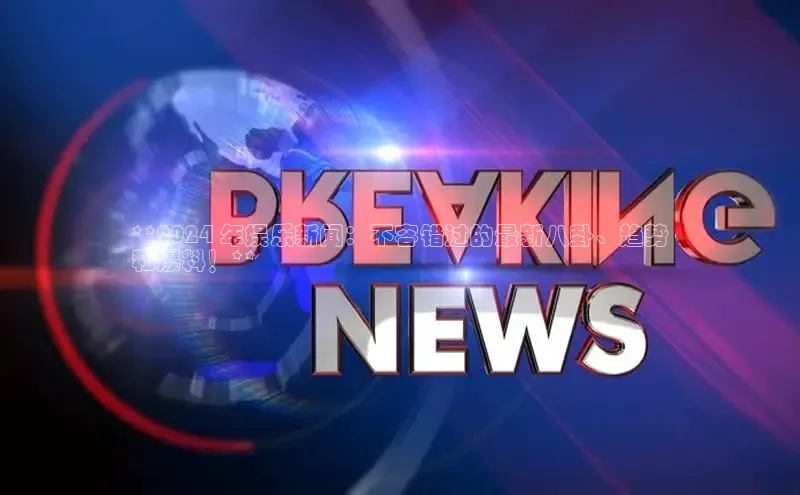 悟空体育网页百度手机卫士**2024 年娱乐新闻：不容错过的最新八卦、趋势
和爆料！**