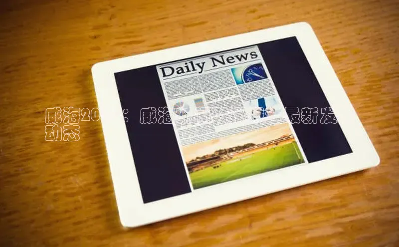 悟空官网入口最新版百度游戏威海2024：威海新闻联播报道最新发展
动态