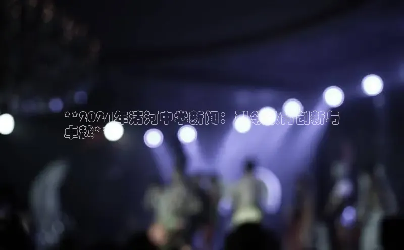 悟空体育在线官网知乎**2024年清河中学新闻：引领教育创新与
卓越**