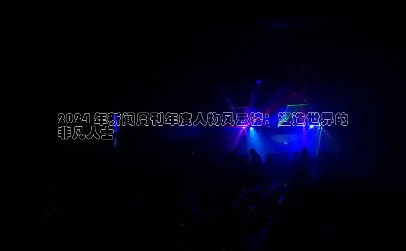 悟空体育app登录入口58同城2024 年新闻周刊年度人物风云榜：塑造世界的
非凡人士