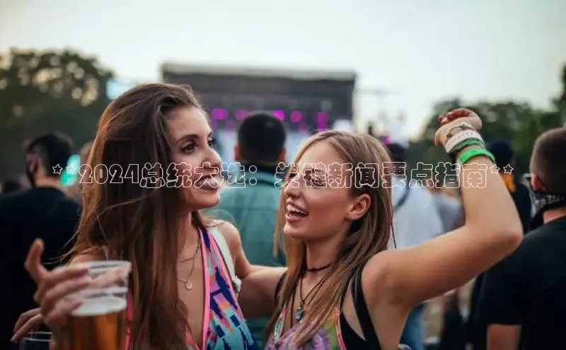 悟空体育平台登录入口手机版下载度小满理财**2024总统大选：关键新闻要点指南**