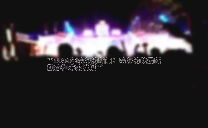 悟空体育官网网页版登录同程**2024年哈尔滨新闻：哈尔滨的最新
动态和未来发展**