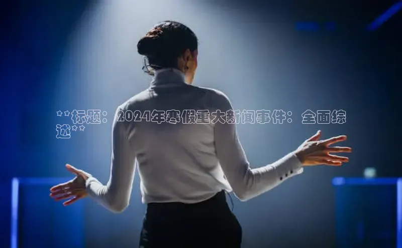 悟空体育app官方网站入口华扬联众**标题：2024年寒假重大新闻事件：全面综
述**