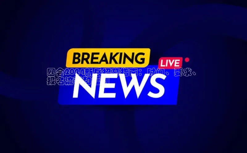 悟空体育入口百度取证四会2024新兵招募指南：时间、要求、
报名流程和福利