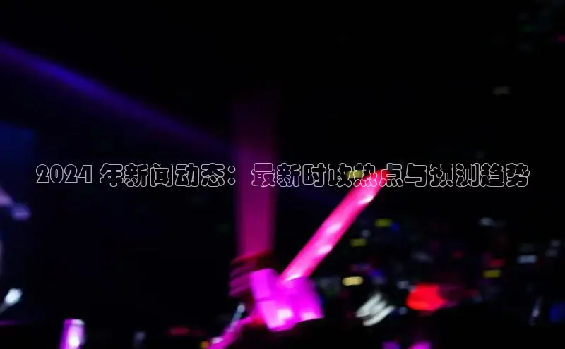 悟空体育直播app官方下载安装哇咔哇咔文化2024 年新闻动态：最新时政热点与预测趋势