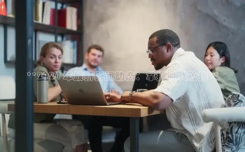 悟空·体育官网入口巴美列捷福**2024 年最新新闻动态：掌握时代脉搏**