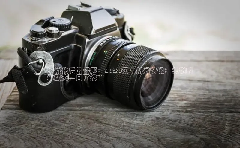 悟空体育平台官网入口百度 H5**优化后的标题：2024初中新闻快讯：关键时
事动态一目了然**