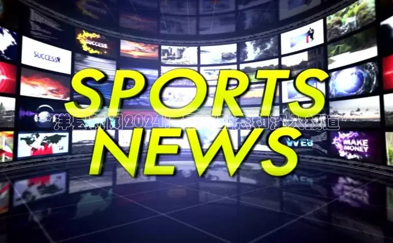 悟空体育网页版百度网盘**洋县新闻2024：最新动态和深入报道**