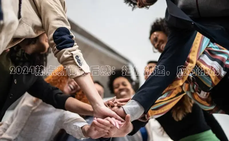 悟空体育首页平台观星盘2024热点新闻观后感：把握机遇，应对挑战