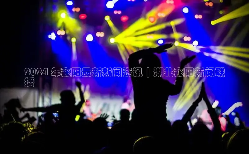 悟空体育在线官网知乎2024 年襄阳最新新闻资讯｜湖北襄阳新闻联
播