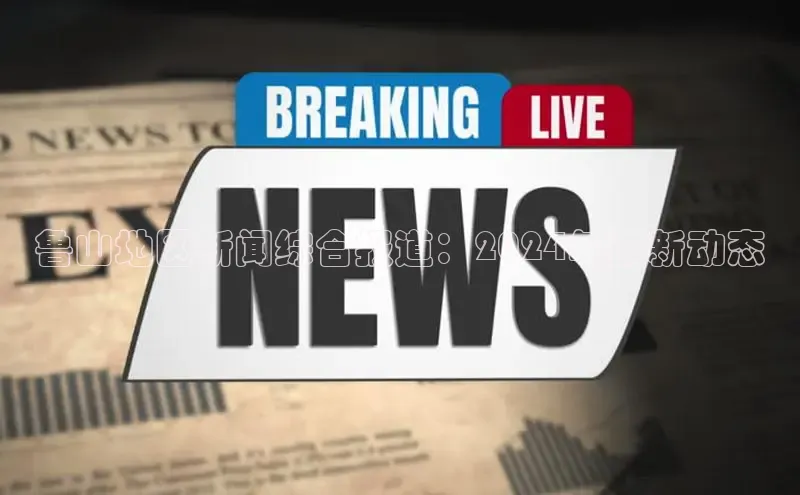 悟空·综合体育官网入口携程鲁山地区新闻综合报道：2024年最新动态