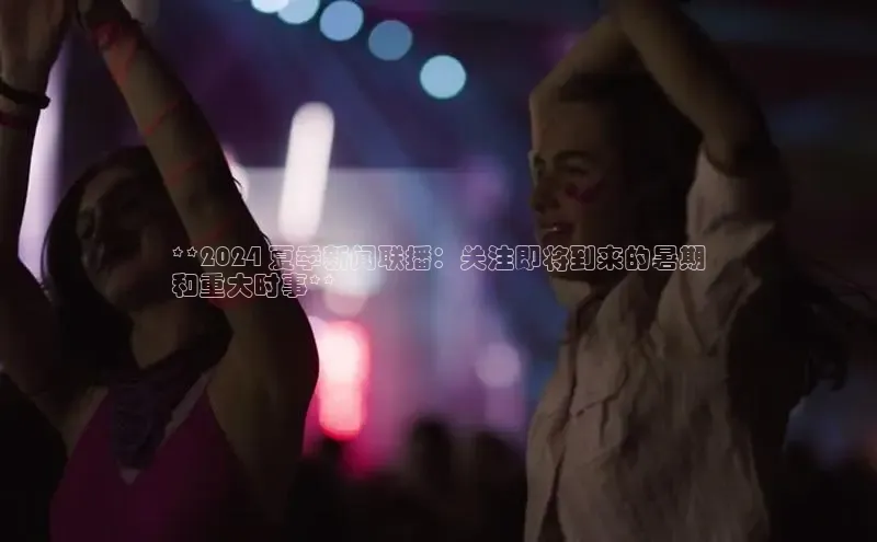 悟空官网入口最新版诸葛科技**2024 夏季新闻联播：关注即将到来的暑期
和重大时事**