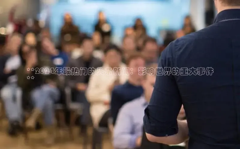 悟空体育在线官网知乎**2024年最热门的头条新闻：影响世界的重大事件
**