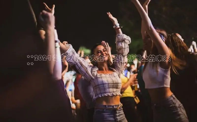 悟空体育网站入口在线观看百度安全社区**2024 年新浪新闻大会：见证新闻业的未来
**