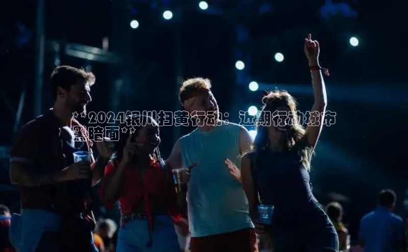 悟空体育app官方网站入口小红书**2024银川扫黄行动：近期行动城市
黑暗面**