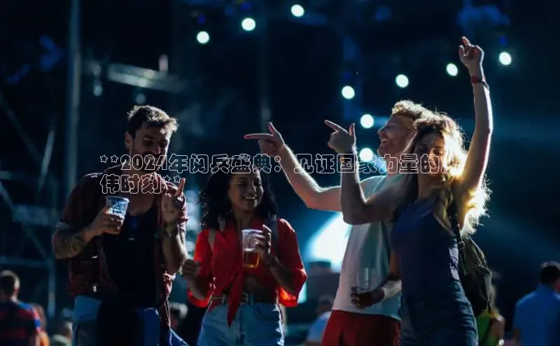 悟空体育小度商城**2024年阅兵盛典：见证国家力量的雄
伟时刻**