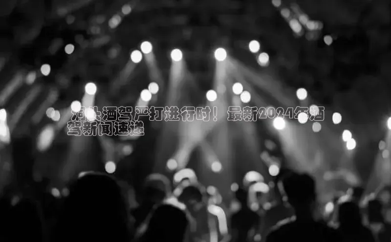 悟空体育平台登录入口手机版下载百度Apollo 洞头酒驾严打进行时！最新2024年酒
驾新闻速递