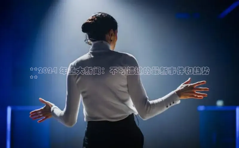 悟空体育入口百度取证**2024 年重大新闻：不可错过的最新事件和趋势
**