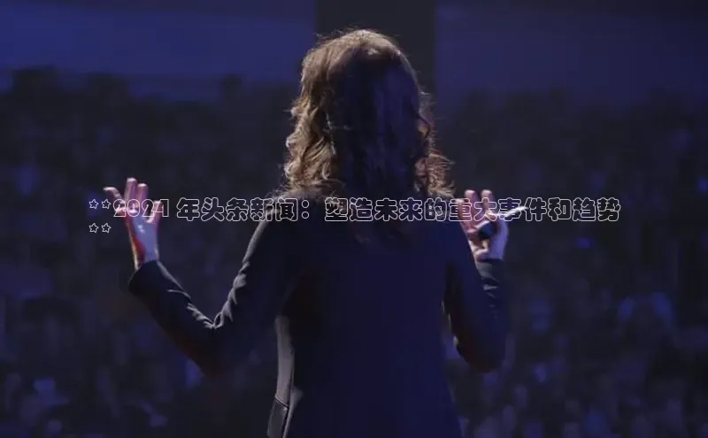 悟空体育app登录入口58同城**2024 年头条新闻：塑造未来的重大事件和趋势
**