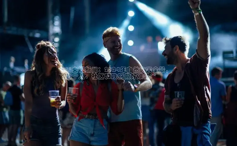 悟空体育平台官网入口百度 H5**央视新闻：2024年自然灾害全景，
为个人、社区和政府做好准备**