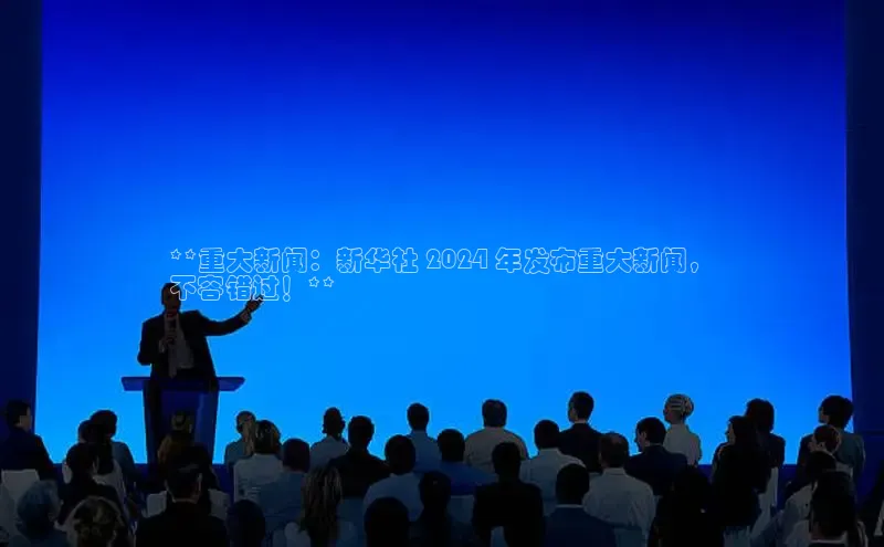 悟空·体育官网入口百度游戏开放平台**重大新闻：新华社 2024 年发布重大新闻，
不容错过！**