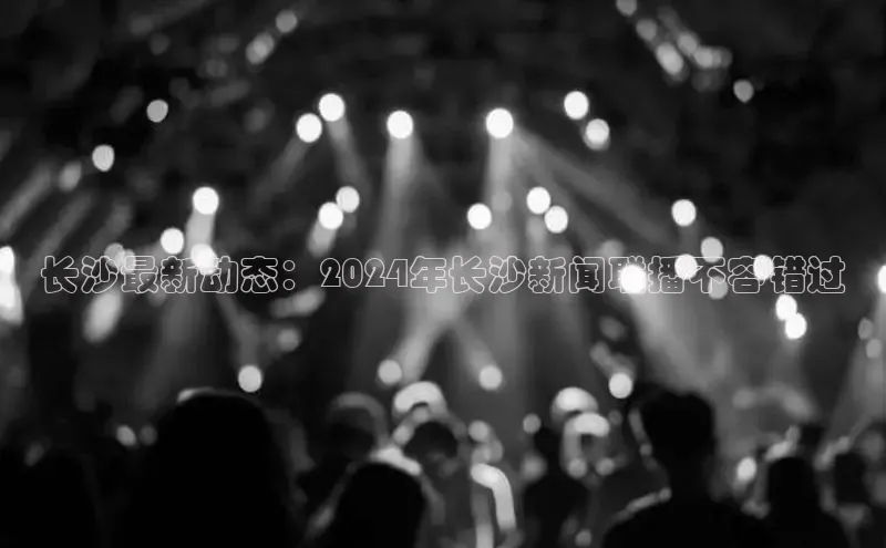 悟空体育直播app官方下载安装百度识图长沙最新动态：2024年长沙新闻联播不容错过