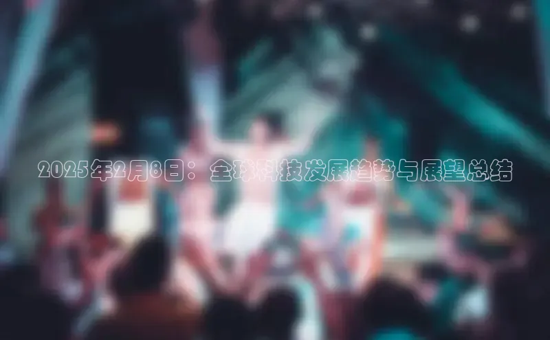 2025年2月8日：全球科技发展趋势与展望总结