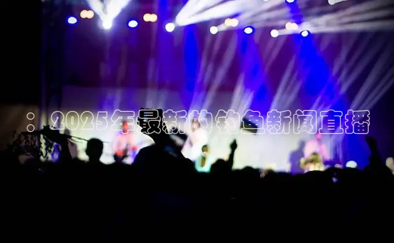 ：2025年最新的钓鱼新闻直播