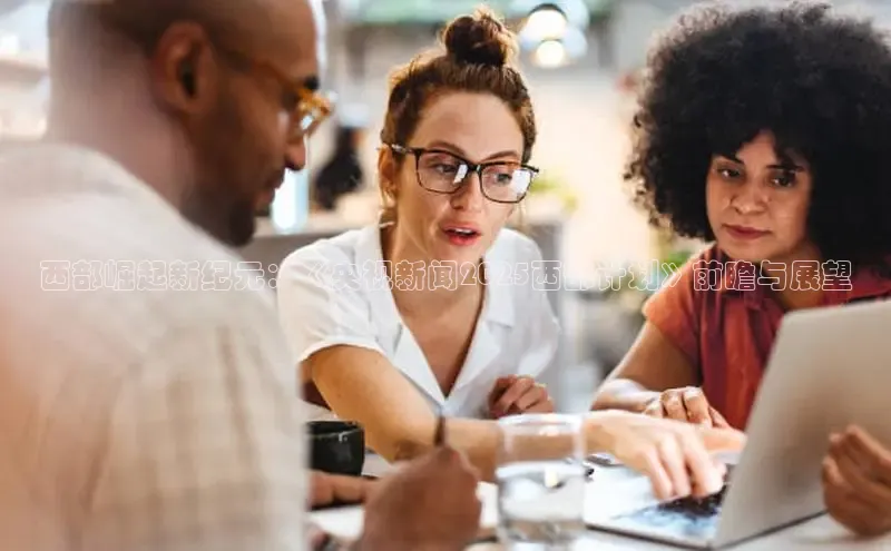 西部崛起新纪元：《央视新闻2025西部计划》前瞻与展望