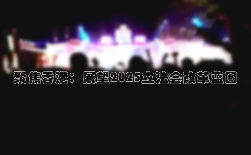 聚焦香港：展望2025立法会改革蓝图