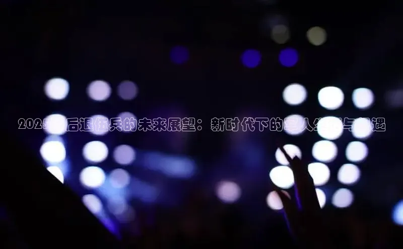 2025年后退伍兵的未来展望：新时代下的军人生活与机遇