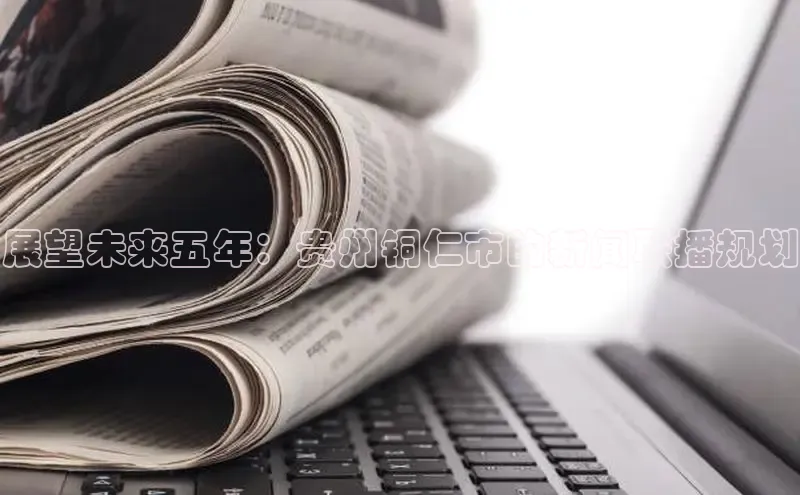展望未来五年：贵州铜仁市的新闻联播规划