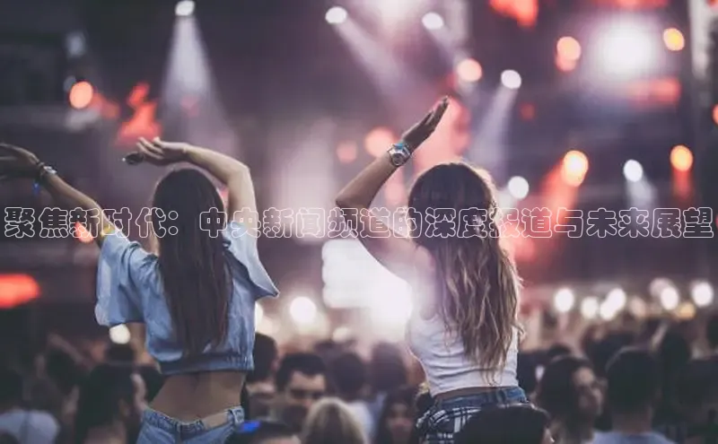 聚焦新时代：中央新闻频道的深度报道与未来展望