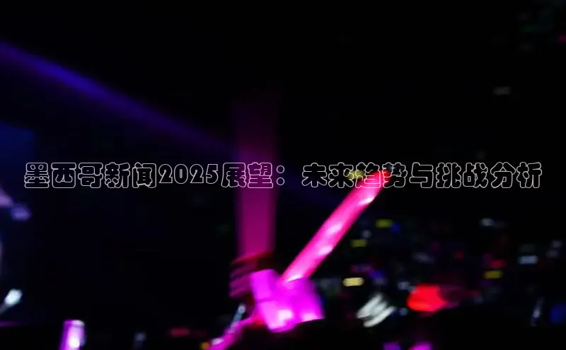 墨西哥新闻2025展望：未来趋势与挑战分析